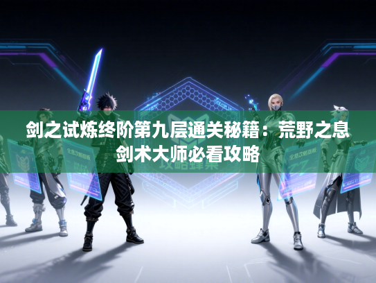 剑之试炼终阶第九层通关秘籍：荒野之息剑术大师必看攻略