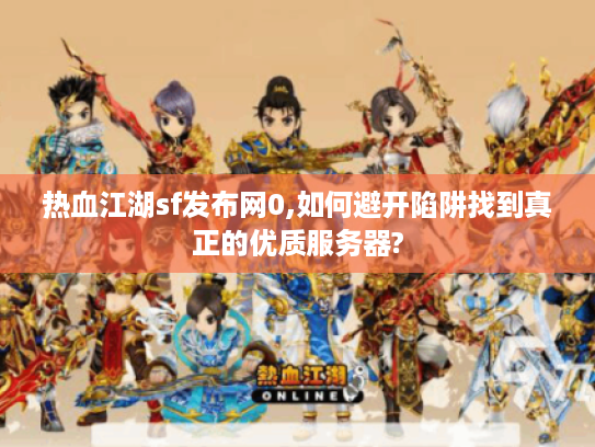 热血江湖sf发布网0,如何避开陷阱找到真正的优质服务器?