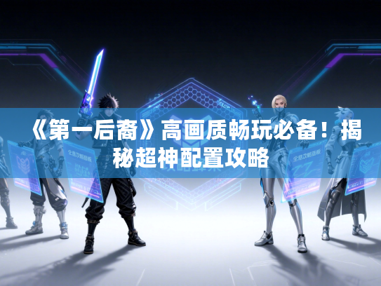 《第一后裔》高画质畅玩必备！揭秘超神配置攻略