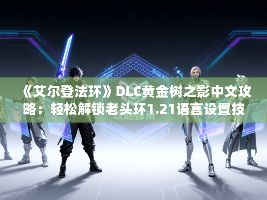 《艾尔登法环》DLC黄金树之影中文攻略：轻松解锁老头环1.21语言设置技巧