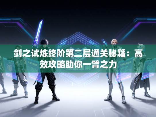 剑之试炼终阶第二层通关秘籍：高效攻略助你一臂之力