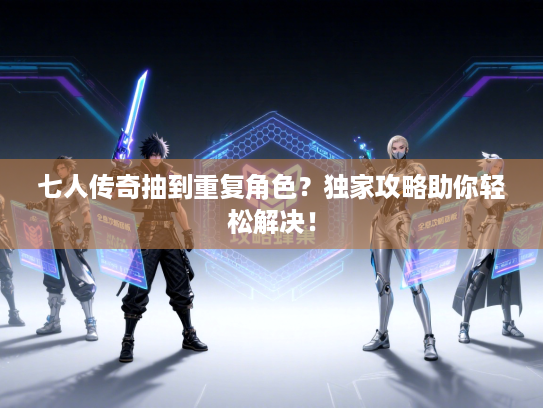 七人传奇抽到重复角色?独家攻略助你轻松解决! 七人传奇抽到重复角色?独家攻略助你轻松解决!