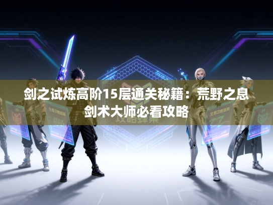 剑之试炼高阶15层通关秘籍：荒野之息剑术大师必看攻略