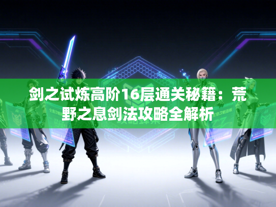 剑之试炼高阶16层通关秘籍：荒野之息剑法攻略全解析