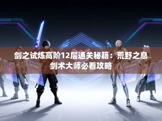 剑之试炼高阶12层通关秘籍：荒野之息剑术大师必看攻略