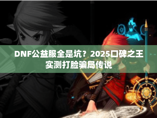 DNF公益服全是坑?2025口碑之王实测打脸骗局传说 DNF公益服全是坑?2025口碑之王实测打脸骗局传说