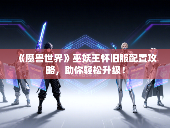 《魔兽世界》巫妖王怀旧服配置攻略，助你轻松升级！