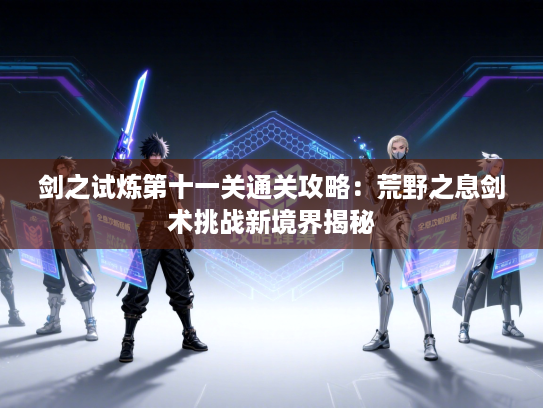 剑之试炼第十一关通关攻略：荒野之息剑术挑战新境界揭秘