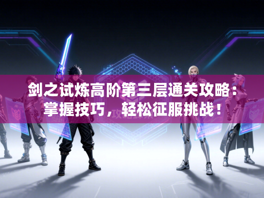 剑之试炼高阶第三层通关攻略：掌握技巧，轻松征服挑战！