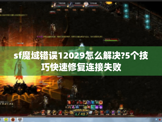 sf魔域错误12029怎么解决?5个技巧快速修复连接失败