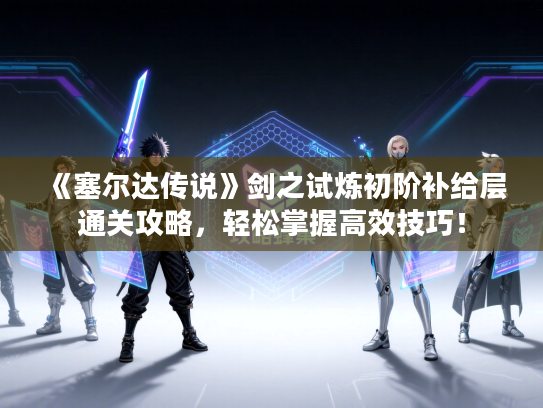 《塞尔达传说》剑之试炼初阶补给层通关攻略，轻松掌握高效技巧！