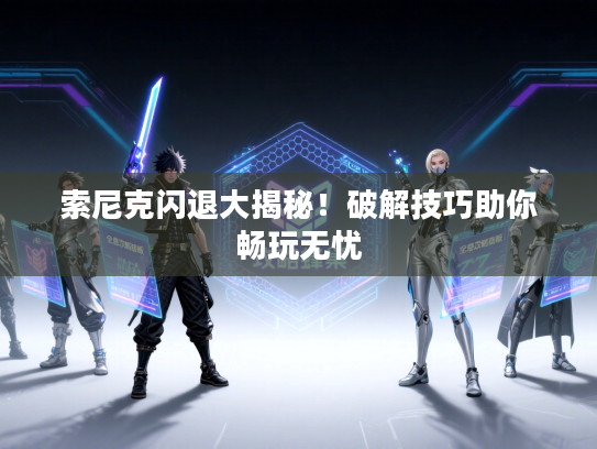 索尼克闪退大揭秘！破解技巧助你畅玩无忧