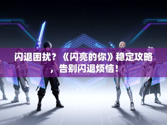 闪退困扰？《闪亮的你》稳定攻略，告别闪退烦恼！