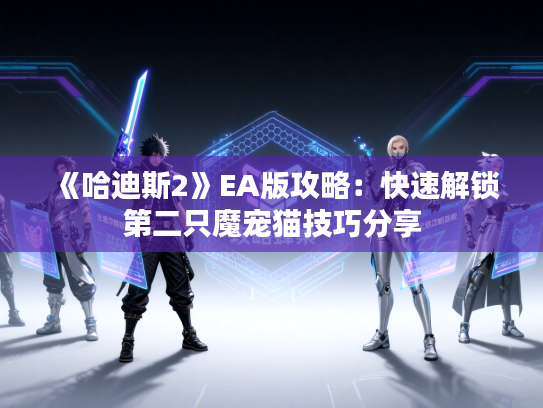 《哈迪斯2》EA版攻略：快速解锁第二只魔宠猫技巧分享