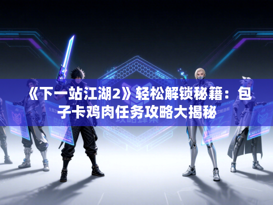 《下一站江湖2》轻松解锁秘籍：包子卡鸡肉任务攻略大揭秘
