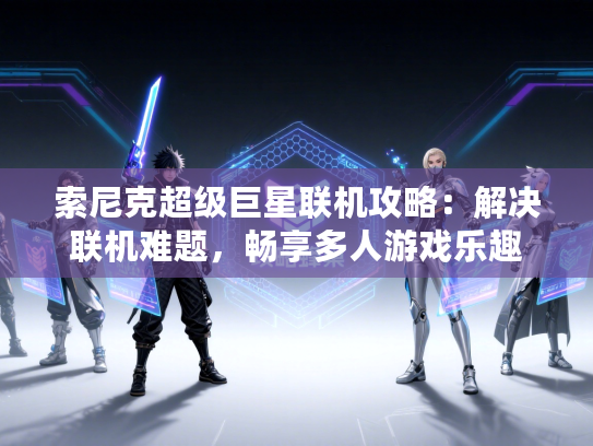 索尼克超级巨星联机攻略:解决联机难题,畅享多人游戏乐趣 索尼克超级巨星联机攻略:解决联机难题,畅享多人游戏乐趣