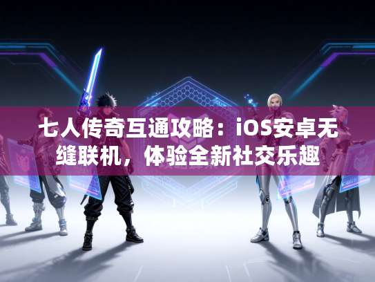 七人传奇互通攻略:iOS安卓无缝联机,体验全新社交乐趣 七人传奇互通攻略:iOS安卓无缝联机,体验全新社交乐趣