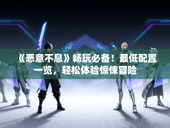 《恶意不息》畅玩必备！最低配置一览，轻松体验惊悚冒险