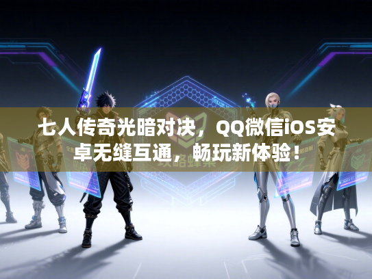 七人传奇光暗对决，QQ微信iOS安卓无缝互通，畅玩新体验！