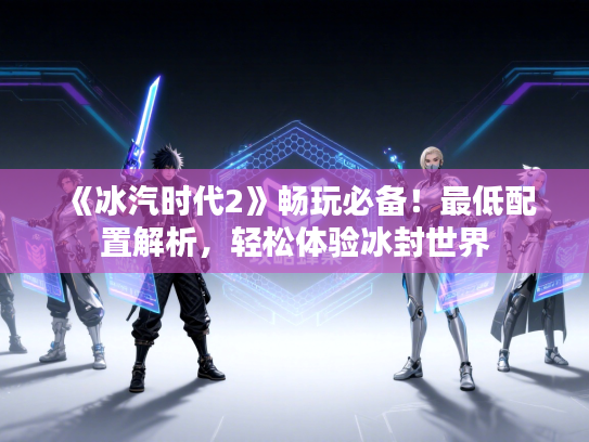 《冰汽时代2》畅玩必备！最低配置解析，轻松体验冰封世界