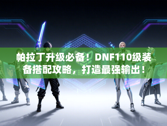 帕拉丁升级必备！DNF110级装备搭配攻略，打造最强输出！