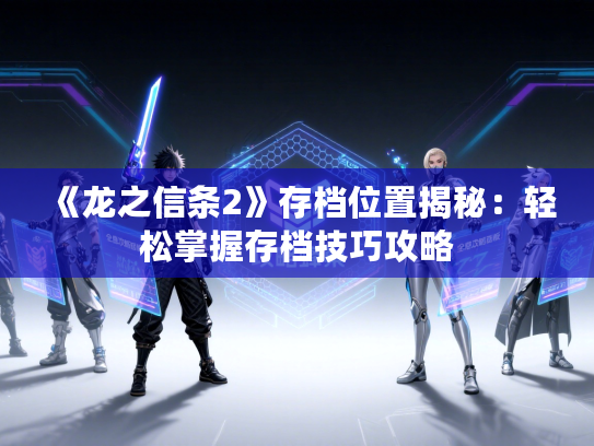 《龙之信条2》存档位置揭秘：轻松掌握存档技巧攻略