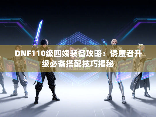 DNF110级四姨装备攻略：诱魔者升级必备搭配技巧揭秘