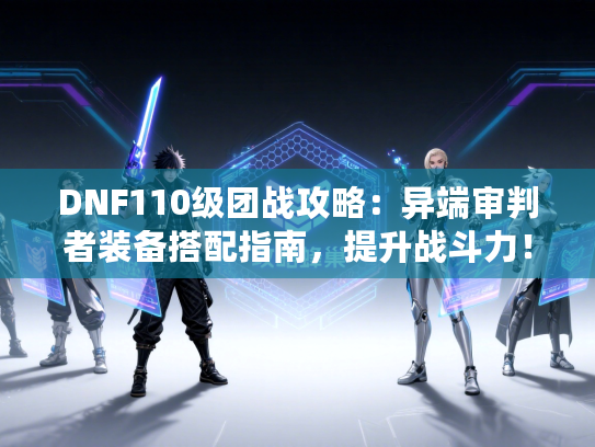 DNF110级团战攻略：异端审判者装备搭配指南，提升战斗力！