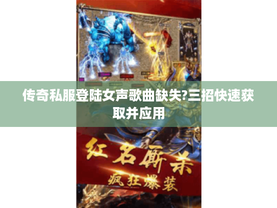传奇私服登陆女声歌曲缺失?三招快速获取并应用