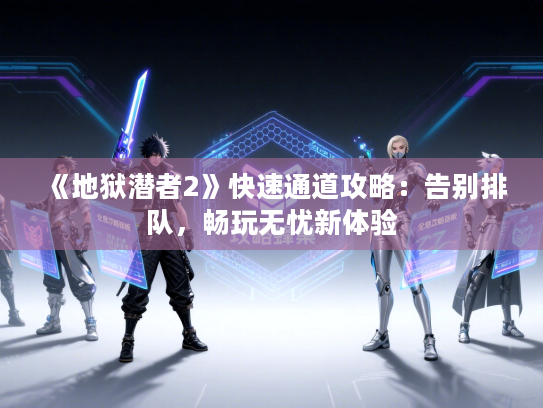 《地狱潜者2》快速通道攻略：告别排队，畅玩无忧新体验