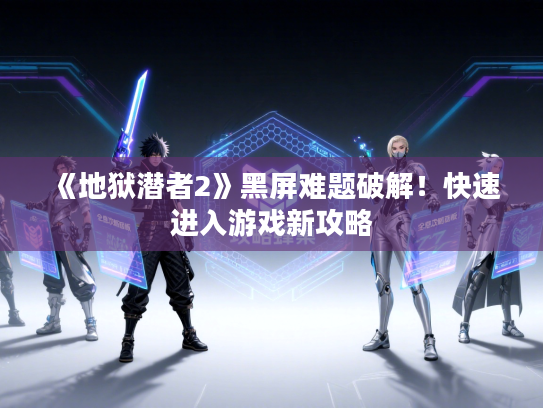 《地狱潜者2》黑屏难题破解！快速进入游戏新攻略