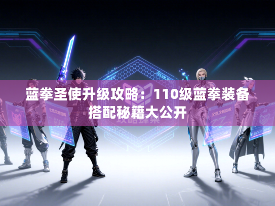 蓝拳圣使升级攻略：110级蓝拳装备搭配秘籍大公开