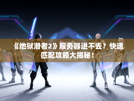 《地狱潜者2》服务器进不去?快速匹配攻略大揭秘! 《地狱潜者2》服务器进不去?快速匹配攻略大揭秘!