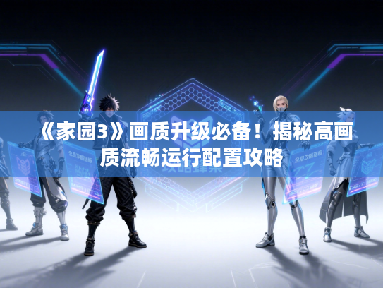 《家园3》画质升级必备！揭秘高画质流畅运行配置攻略