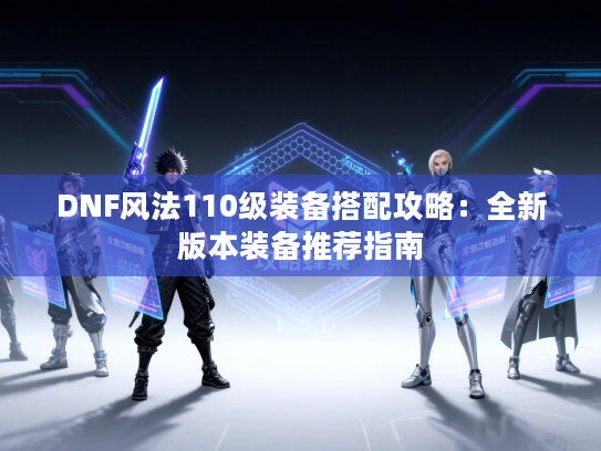 DNF风法110级装备搭配攻略:全新版本装备推荐指南 DNF风法110级装备搭配攻略:全新版本装备推荐指南