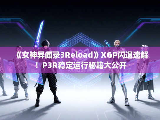 《女神异闻录3Reload》XGP闪退速解!P3R稳定运行秘籍大公开 《女神异闻录3Reload》XGP闪退速解!P3R稳定运行秘籍大公开