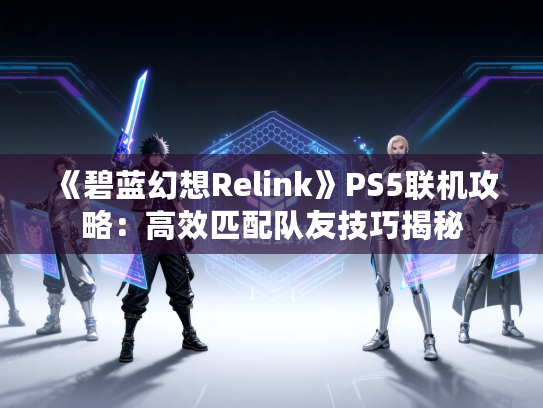 《碧蓝幻想Relink》PS5联机攻略：高效匹配队友技巧揭秘