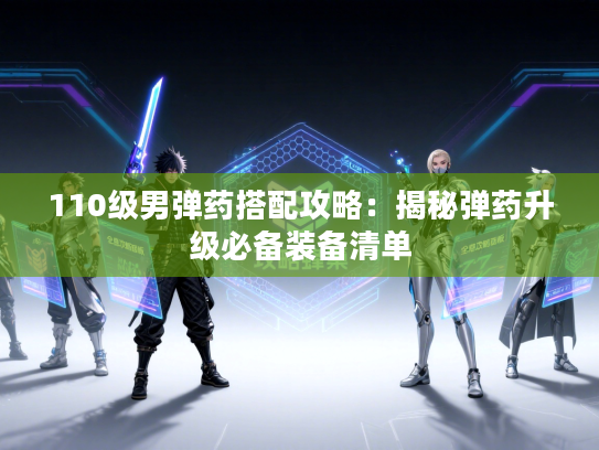 110级男弹药搭配攻略:揭秘弹药升级必备装备清单 110级男弹药搭配攻略:揭秘弹药升级必备装备清单