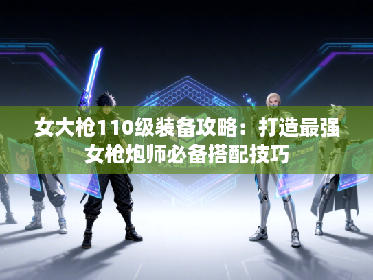 女大枪110级装备攻略：打造最强女枪炮师必备搭配技巧