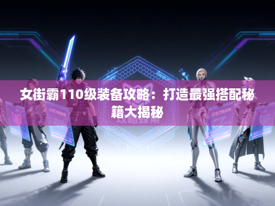 女街霸110级装备攻略：打造最强搭配秘籍大揭秘