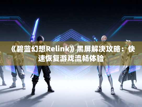 《碧蓝幻想Relink》黑屏解决攻略：快速恢复游戏流畅体验