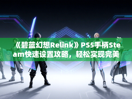 《碧蓝幻想Relink》PS5手柄Steam快速设置攻略，轻松实现完美操作体验