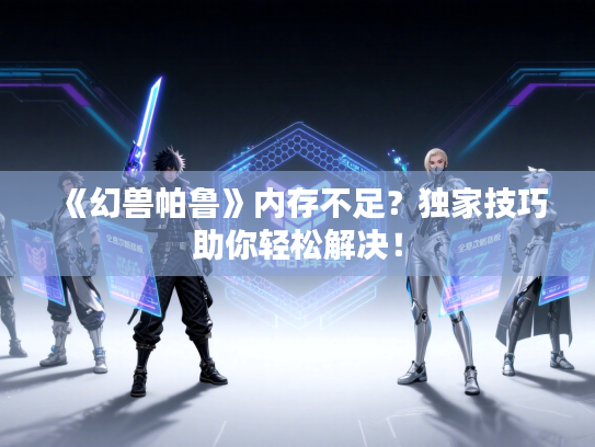 《幻兽帕鲁》内存不足？独家技巧助你轻松解决！