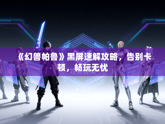 《幻兽帕鲁》黑屏速解攻略，告别卡顿，畅玩无忧