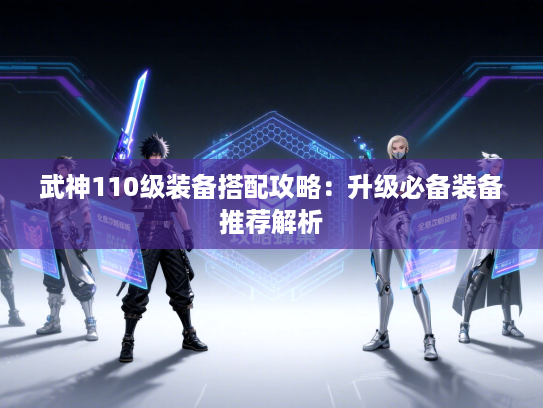 武神110级装备搭配攻略:升级必备装备推荐解析 武神110级装备搭配攻略:升级必备装备推荐解析