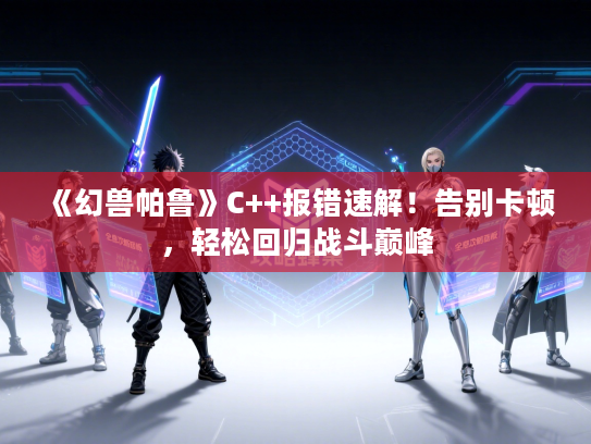 《幻兽帕鲁》C++报错速解！告别卡顿，轻松回归战斗巅峰