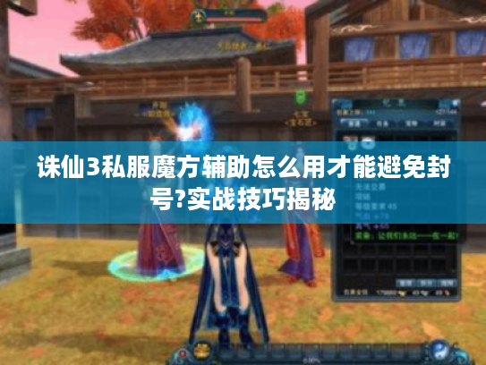 诛仙3私服魔方辅助怎么用才能避免封号?实战技巧揭秘