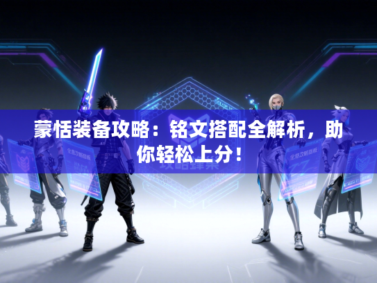 蒙恬装备攻略：铭文搭配全解析，助你轻松上分！