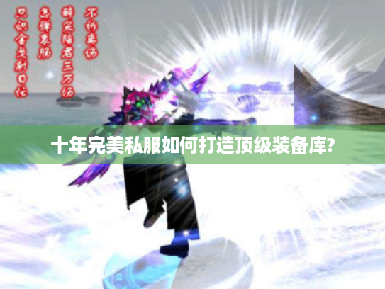 十年完美私服如何打造顶级装备库?