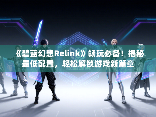 《碧蓝幻想Relink》畅玩必备！揭秘最低配置，轻松解锁游戏新篇章